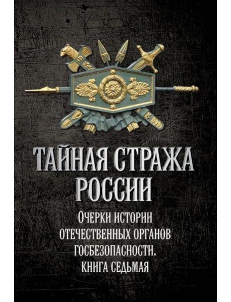 Тайная стража России. Очерки истории отечественных органов госбезопасности.  Кн. 7