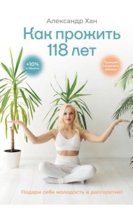 Как прожить 118 лет. Подари себе молодость и долголетие!
