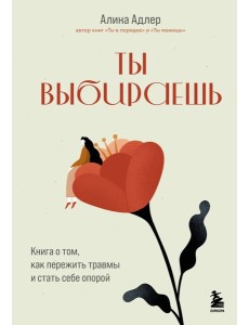 Ты выбираешь. Книга о том, как пережить травмы и стать себе опорой
