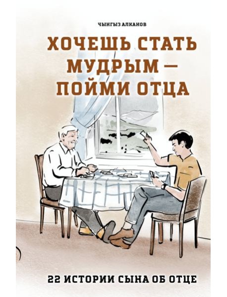 Хочешь стать мудрым - пойми отца. 22 истории сына об отце