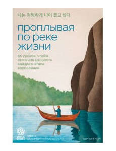 Проплывая по реке жизни. 55 уроков, чтобы осознать ценность каждого этапа взросления Проплывая по реке жизни. 55 уроков, чтобы осознать ценность каждого этапа взросления