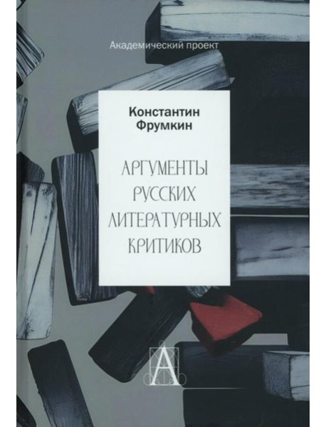 Аргументы русских литературных критиков. Обоснование оценочных суждений о литературе от Карамзина до начала XXI века