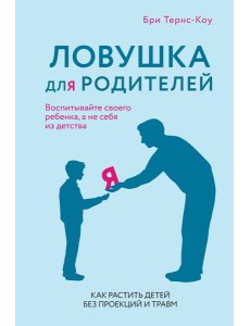 Ловушка для родителей. Как растить детей без проекций и травм