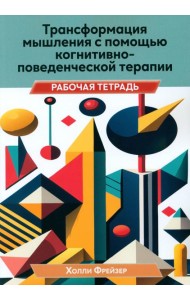 Трансформация мышления с помощью когнитивно-поведенческой терапии. Рабочая тетрадь