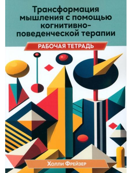 Трансформация мышления с помощью когнитивно-поведенческой терапии. Рабочая тетрадь