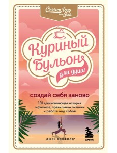 Куриный бульон для души. Создай себя заново. 101 вдохновляющая история о фитнесе, правильном питании и работе над собой