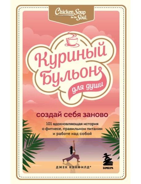 Куриный бульон для души. Создай себя заново. 101 вдохновляющая история о фитнесе, правильном питании и работе над собой