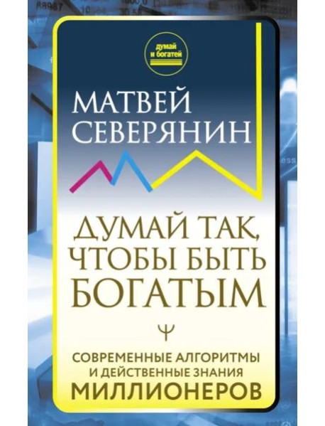 Думай так, чтобы быть богатым. Современные алгоритмы и действенные знания миллионеров