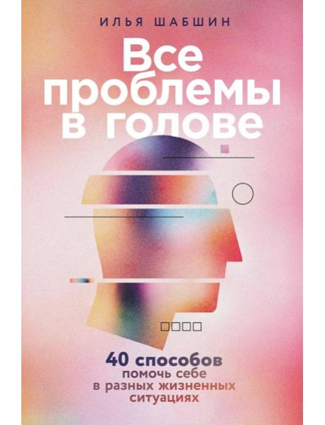 Все проблемы в голове: 40 способов помочь себе в разных жизненных ситуациях