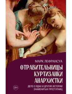 Отравительницы, куртизанки, анархистки: Дело о ядах и другие истории знаменитых преступниц