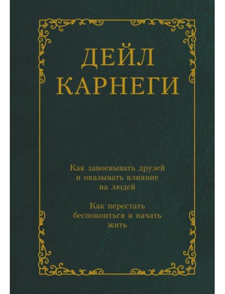 Как завоевывать друзей и оказывать влияние на людей. Как перестать беспокоиться и начать жить