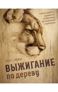 Выжигание по дереву. Полное пошаговое руководство по пирографии для начинающих и увлеченных
