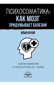 Психосоматика: как мозг придумывает болезни. 10 шагов к избавлению от тревоги и стресса
