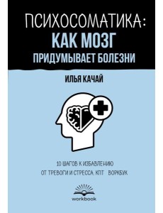 Психосоматика: как мозг придумывает болезни. 10 шагов к избавлению от тревоги и стресса Психосоматика: как мозг придумывает болезни. 10 шагов к избавлению от тревоги и стресса