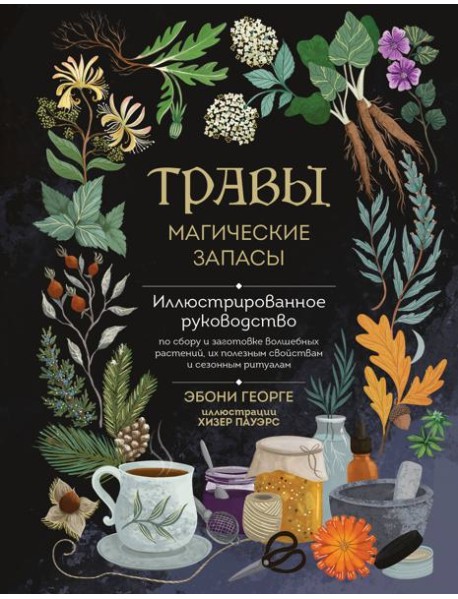 Травы. Магические запасы. Иллюстрированное руководство по сбору и заготовке волшебных растений, их полезным свойствам и сезонным ритуалам