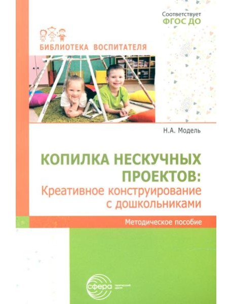 Копилка нескучных проектов: креативное конструирование с дошкольниками: методическое пособие