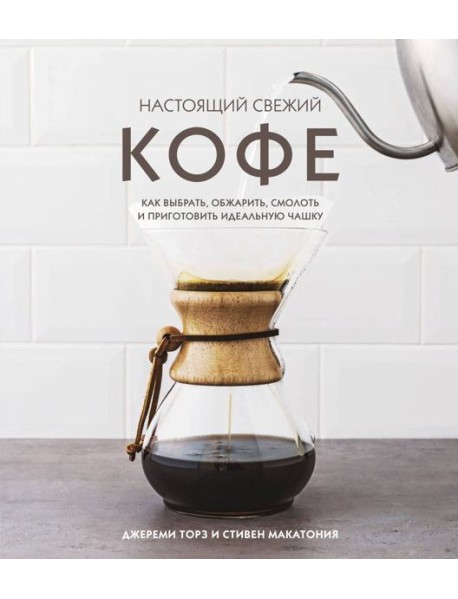 Настоящий свежий кофе. Как выбрать, обжарить, смолоть и приготовить идеальную чашку