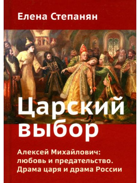 Царский выбор. Алексей Михайлович: любовь и предательство. Драма царя и драма России. Время действия - 1647 год. 6-е изд