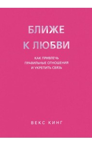 Ближе к любви. Как привлечь правильные отношения и укрепить связь