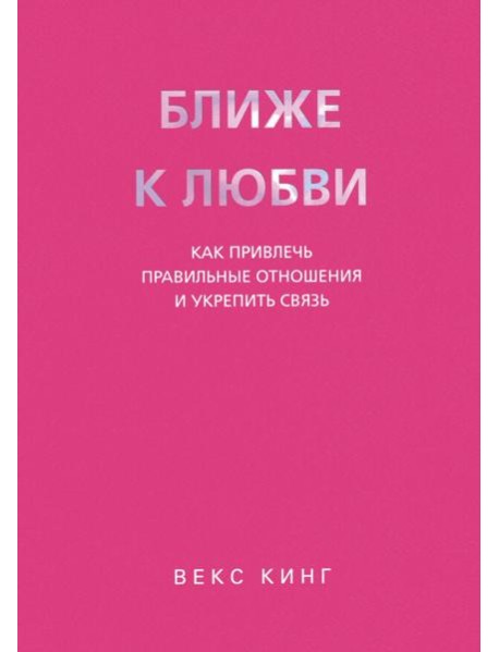 Ближе к любви. Как привлечь правильные отношения и укрепить связь