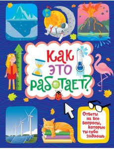 Как это работает? Ответы на все вопросы, которые ты себе задаёшь Как это работает? Ответы на все вопросы, которые ты себе задаёшь