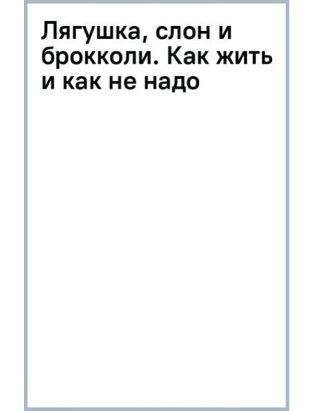 Лягушка, слон и брокколи. Как жить и как не надо