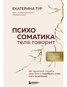 Психосоматика: тело говорит (обновленное расширенное издание). Как научиться слушать свое тело и подобрать ключ к его исцелению