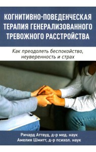 Когнитивно-поведенческая терапия генерализованного тревожного расстройства. Как преодолеть беспокойство, неуверенность и страх