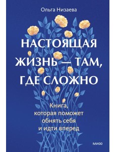 Настоящая жизнь — там, где сложно. Книга, которая поможет обнять себя и идти вперед