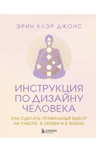 Инструкция по Дизайну Человека. Как сделать правильный выбор на работе, в любви и в жизни.