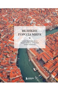 Великие города мира. Самые знаковые места нашей планеты, в которых нужно побывать