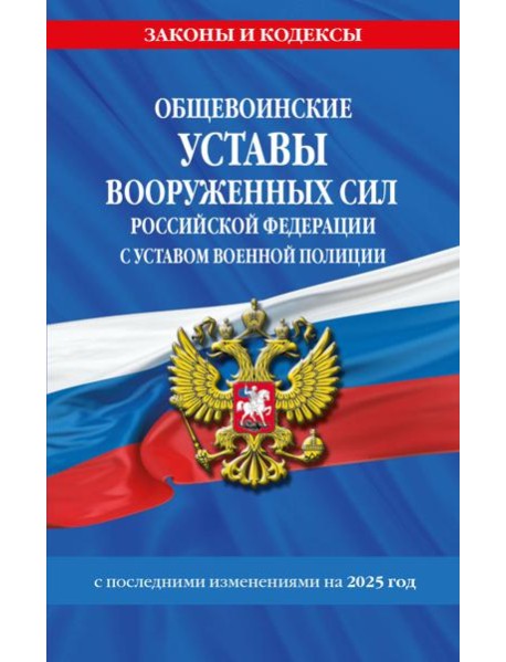 Общевоинские уставы Вооруженных Сил Российской Федерации с Уставом военной полиции с посл. изм. на 2025 г.