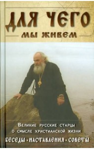 Для чего мы живем. Великие русские старцы о смысле христианской жизни. Беседы. Наставления. Советы