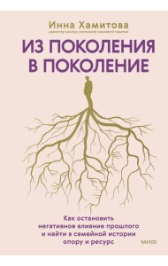 Из поколения в поколение. Как остановить негативное влияние прошлого и найти в семейной истории опору и ресурс