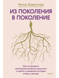 Из поколения в поколение. Как остановить негативное влияние прошлого и найти в семейной истории опору и ресурс