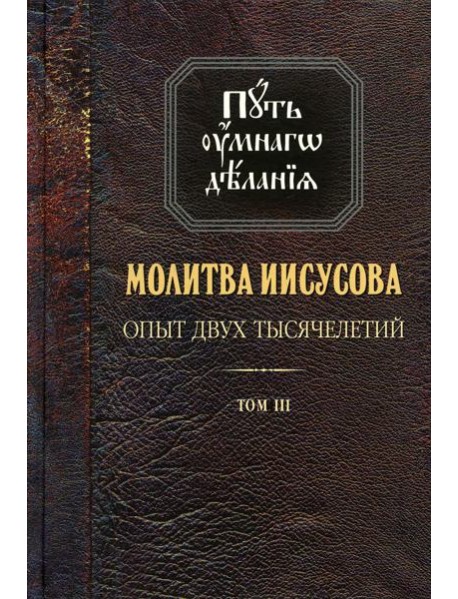 Путь умного делания. Молитва Иисусова: Опыт двух тысяч-ий. Учение святых отцов и подвижников от древн. до наших дней: Обзор аскетич.лит-ры: В 4 т.Т. 3