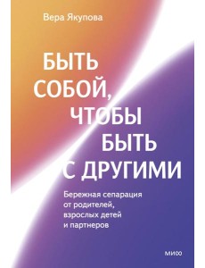 Быть собой, чтобы быть с другими: бережная сепарация от родителей, взрослых детей и партнеров