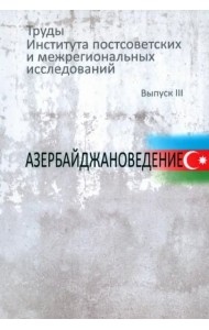 Труды Института постсоветских и межрегиональных исследований. Вып.3: Азербайджановедение