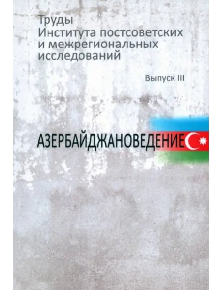 Труды Института постсоветских и межрегиональных исследований. Вып.3: Азербайджановедение