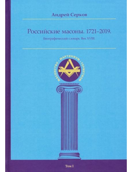 Российские масоны. Том I. Биографический словарь. Век XVIII. 1721-2019 гг.