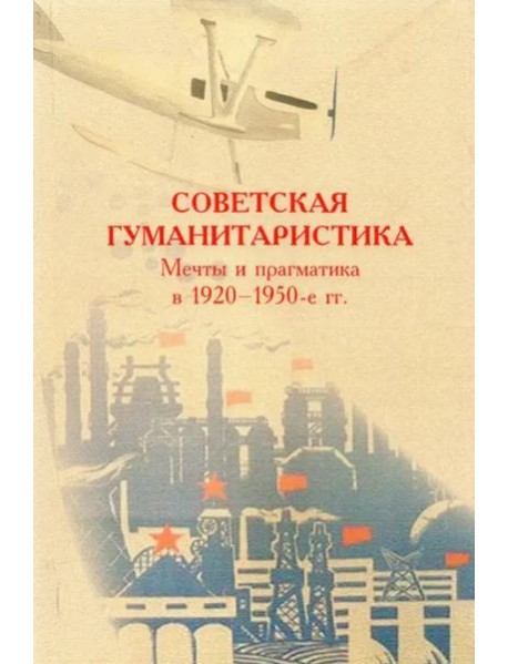 Советская гуманитаристика: мечты и прагматика в 1920–1950-е гг.: сборник статей / Отв. ред. Е.А. Долгова.