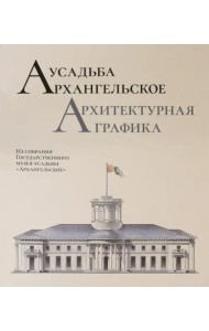 Усадьба Архангельское. Архитектурная графика. Из собрания Государственного музея-усадьбы «Архангельское» : научный каталог