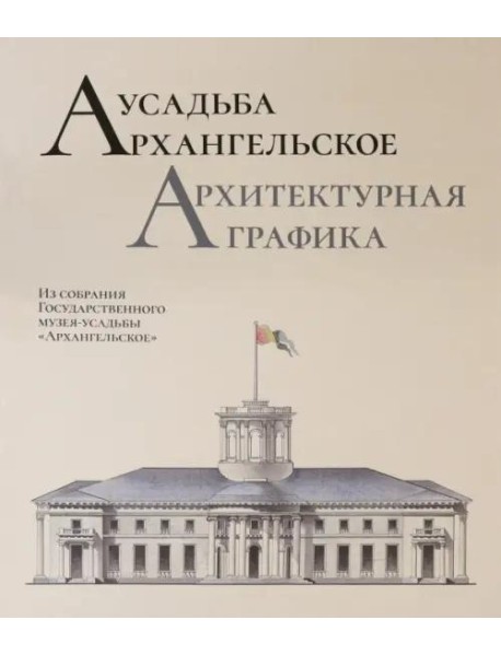Усадьба Архангельское. Архитектурная графика. Из собрания Государственного музея-усадьбы «Архангельское» : научный каталог