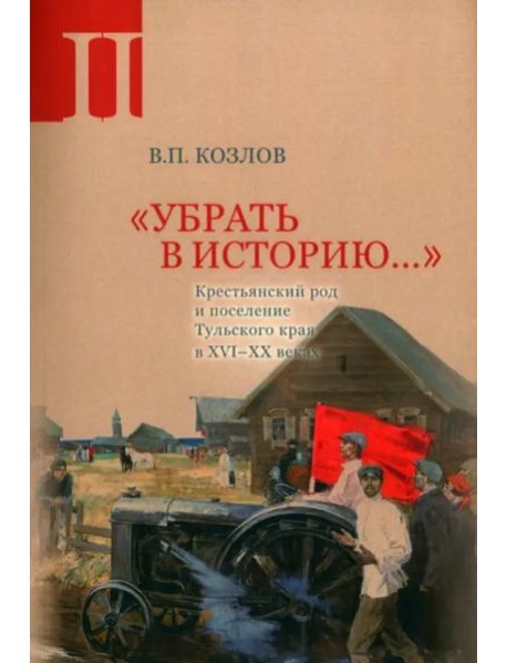 «Убрать в историю...»: Крестьянский род и поселение Тульского края в XVI–ХХ веках. Ч. 2: 1917 – середина 1960-х годов