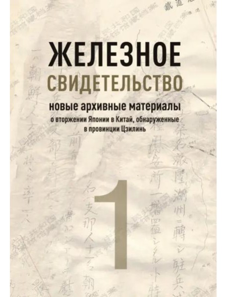 Железное свидетельство. Новые архивные материалы о вторжении Японии в Китай, обнаруженные в провинции Цзилинь. Книга 1