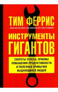 Инструменты гигантов. Секреты успеха, приемы повышения продуктивности и полезные привычки выдающихся людей