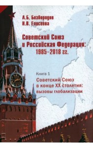 Советский Союз и Российская Федерация. Очерки истории. 1985-2018 гг. В 3-х книгах. Советский Союз в конце ХХ столетия: вызовы глобализации. Кн. 1. Монография