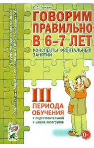 Говорим правильно в 6-7 лет. Конспекты фронтальных занятий 3 периода обучения в подготовительной к школе логогруппе