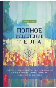 Полное исцеление тела. Создайте собственный путь к физическому, эмоциональному и духовному (6498)