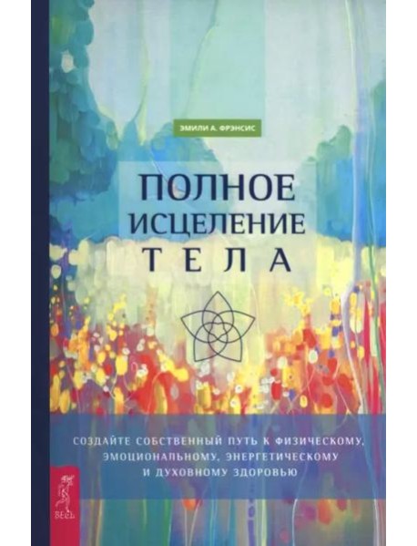 Полное исцеление тела. Создайте собственный путь к физическому, эмоциональному и духовному (6498)